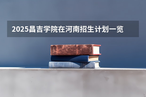 2025昌吉学院在河南招生计划一览表