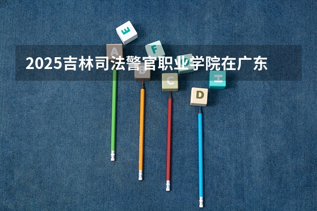 2025吉林司法警官职业学院在广东招生计划一览表