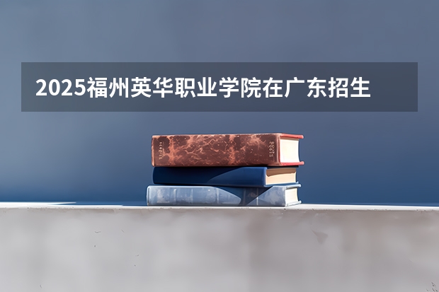 2025福州英华职业学院在广东招生计划一览表