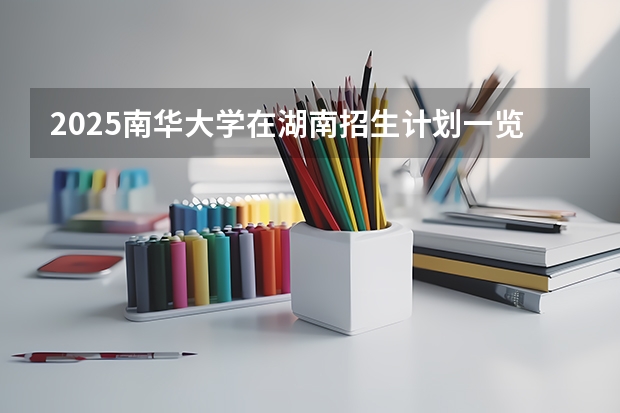 2025南华大学在湖南招生计划一览表
