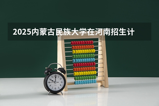 2025内蒙古民族大学在河南招生计划一览表