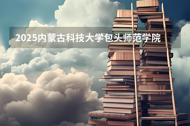 2025内蒙古科技大学包头师范学院在湖南招生计划一览表