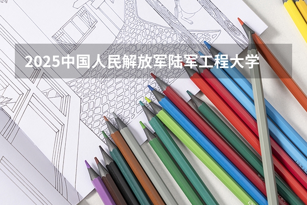 2025中国人民解放军陆军工程大学在河南招生计划一览表
