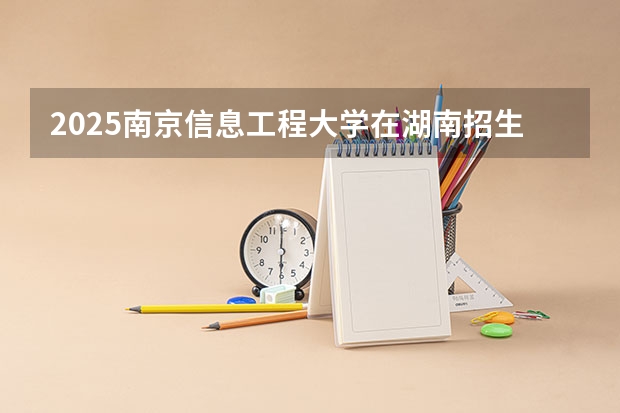 2025南京信息工程大学在湖南招生计划一览表