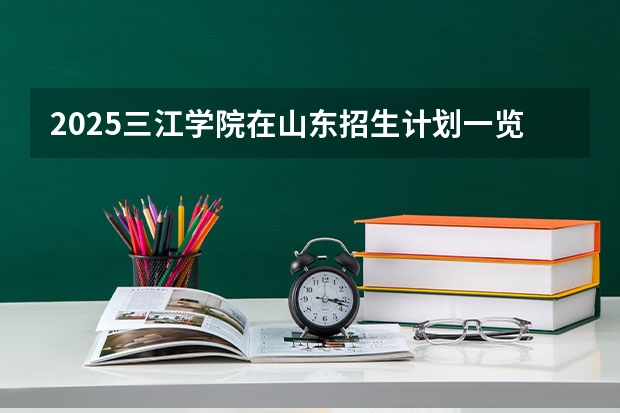 2025三江学院在山东招生计划一览表