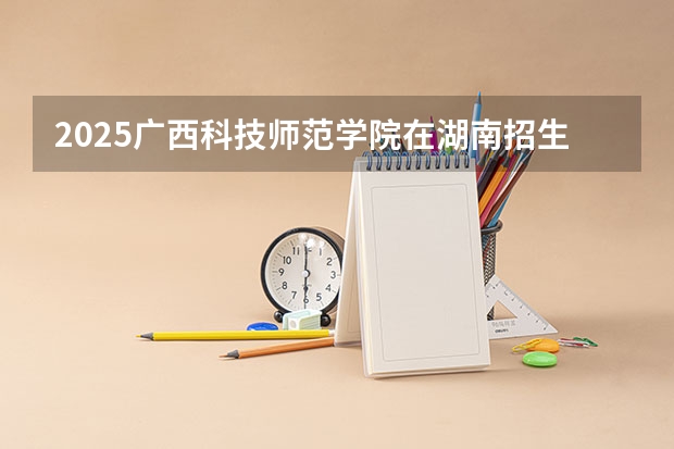 2025广西科技师范学院在湖南招生计划一览表