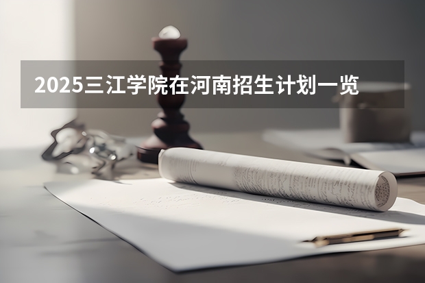 2025三江学院在河南招生计划一览表
