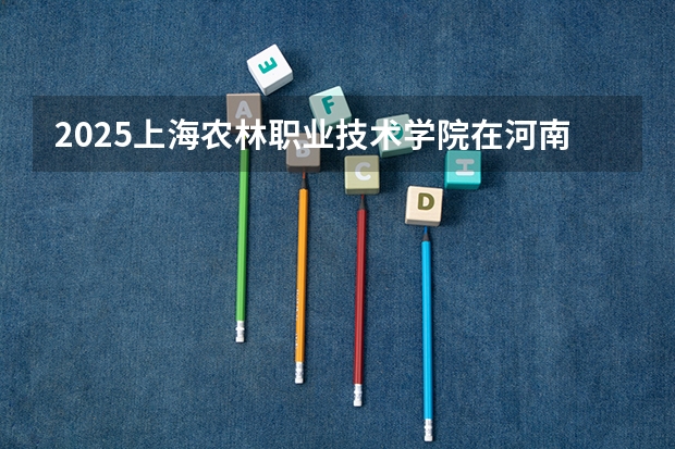 2025上海农林职业技术学院在河南招生计划一览表