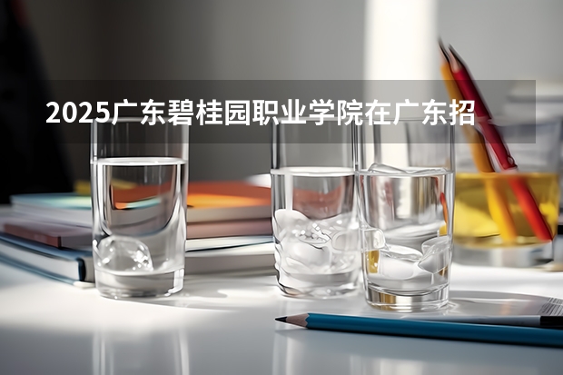2025广东碧桂园职业学院在广东招生计划一览表