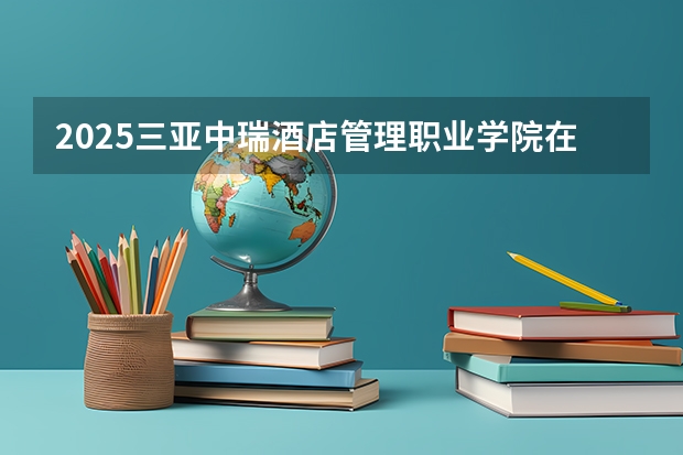 2025三亚中瑞酒店管理职业学院在广东招生计划一览表