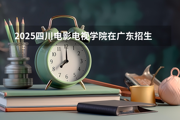 2025四川电影电视学院在广东招生计划一览表