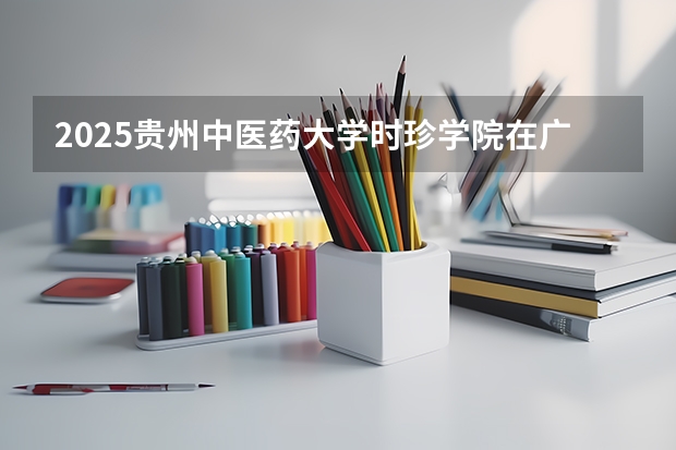 2025贵州中医药大学时珍学院在广东招生计划一览表