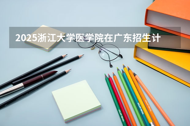 2025浙江大学医学院在广东招生计划一览表