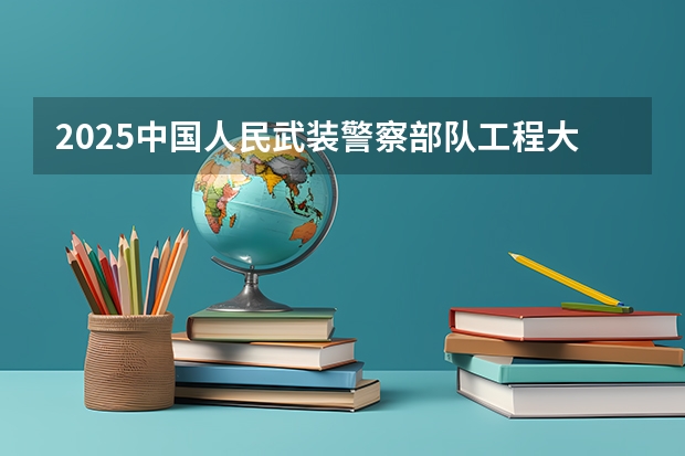 2025中国人民武装警察部队工程大学在广东招生计划一览表