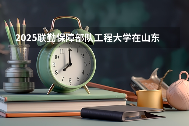 2025联勤保障部队工程大学在山东招生计划一览表