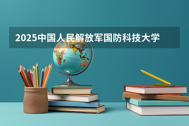 2025中国人民解放军国防科技大学在河北招生计划一览表