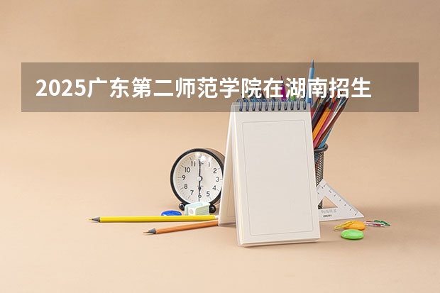 2025广东第二师范学院在湖南招生计划一览表