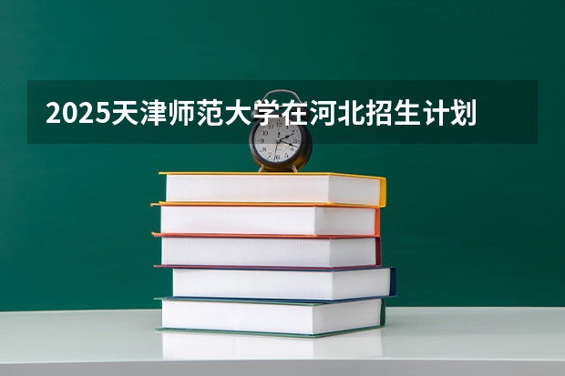 2025天津师范大学在河北招生计划一览表