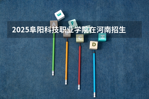 2025阜阳科技职业学院在河南招生计划一览表