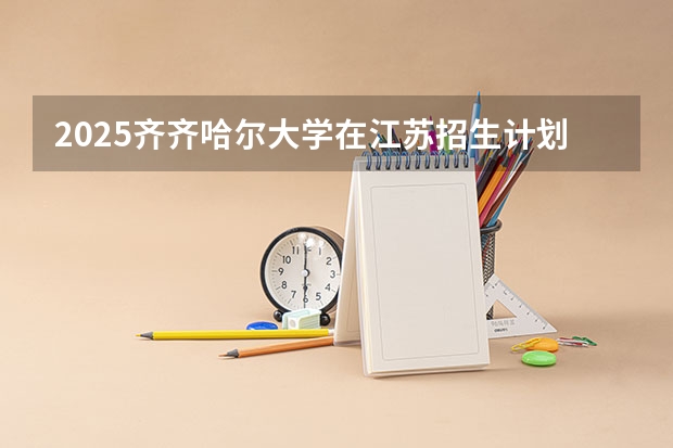 2025齐齐哈尔大学在江苏招生计划一览表