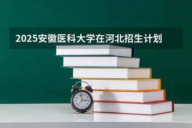 2025安徽医科大学在河北招生计划一览表