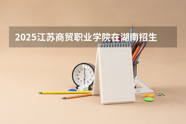 2025江苏商贸职业学院在湖南招生计划一览表