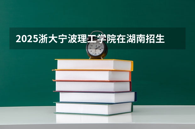 2025浙大宁波理工学院在湖南招生计划一览表