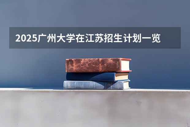 2025广州大学在江苏招生计划一览表