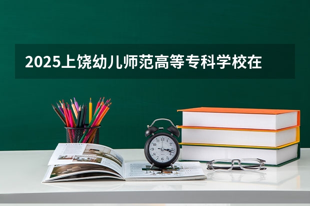2025上饶幼儿师范高等专科学校在湖南招生计划一览表