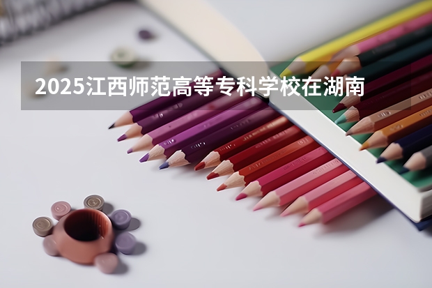 2025江西师范高等专科学校在湖南招生计划一览表