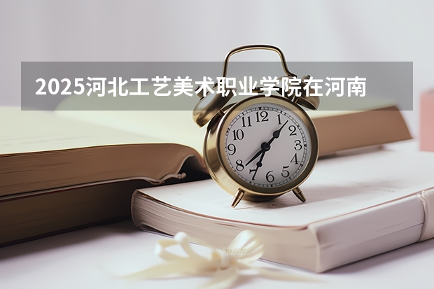 2025河北工艺美术职业学院在河南招生计划一览表
