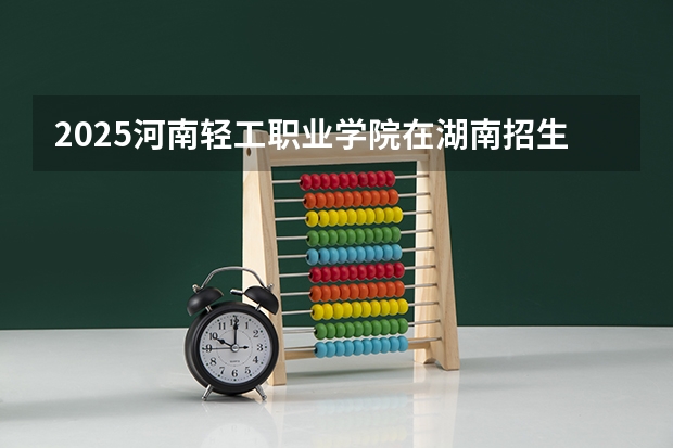2025河南轻工职业学院在湖南招生计划一览表