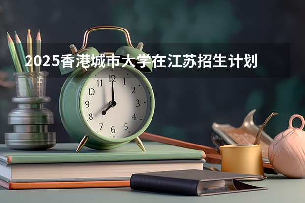 2025香港城市大学在江苏招生计划一览表