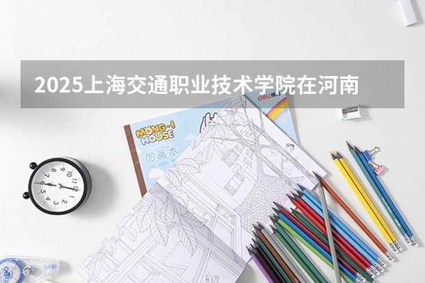 2025上海交通职业技术学院在河南招生计划一览表