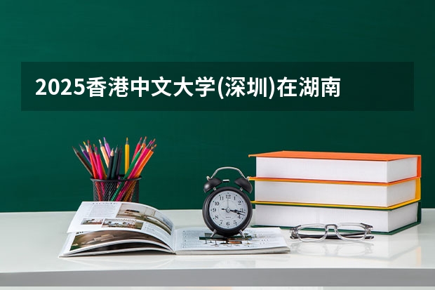 2025香港中文大学(深圳)在湖南招生计划一览表