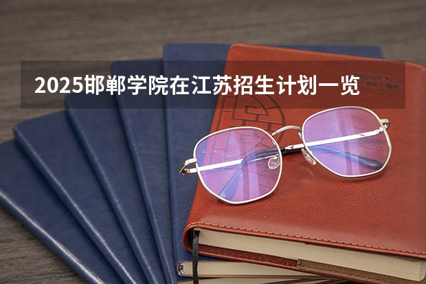 2025邯郸学院在江苏招生计划一览表