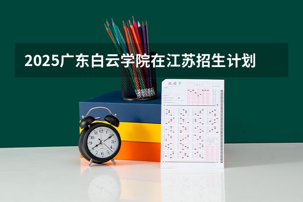 2025广东白云学院在江苏招生计划一览表