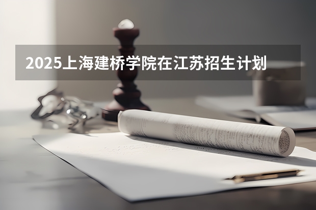 2025上海建桥学院在江苏招生计划一览表