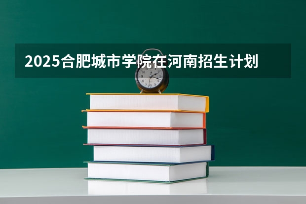 2025合肥城市学院在河南招生计划一览表