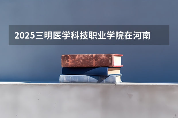 2025三明医学科技职业学院在河南招生计划一览表