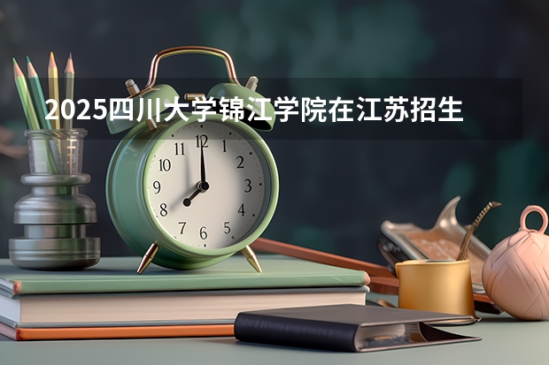 2025四川大学锦江学院在江苏招生计划一览表