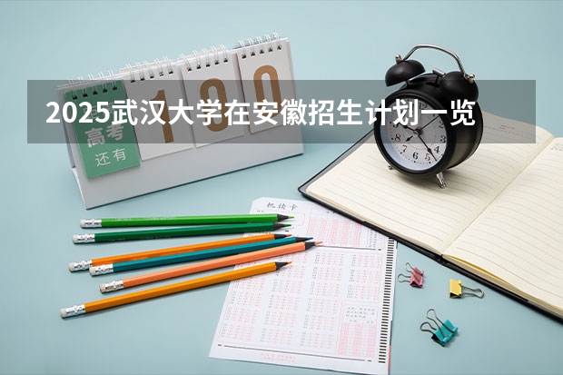 2025武汉大学在安徽招生计划一览表