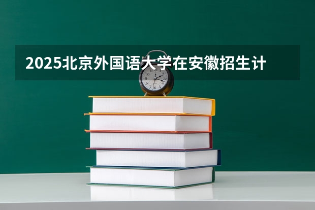 2025北京外国语大学在安徽招生计划一览表