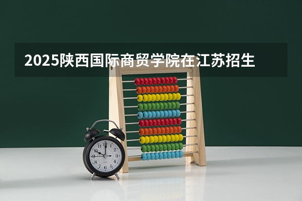 2025陕西国际商贸学院在江苏招生计划一览表