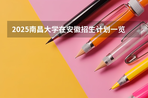 2025南昌大学在安徽招生计划一览表