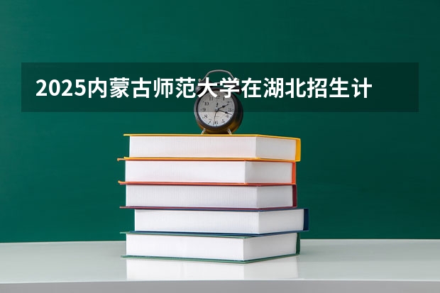 2025内蒙古师范大学在湖北招生计划一览表