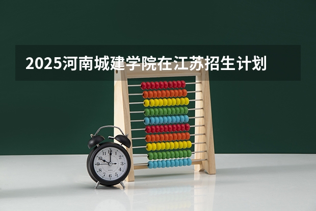 2025河南城建学院在江苏招生计划一览表