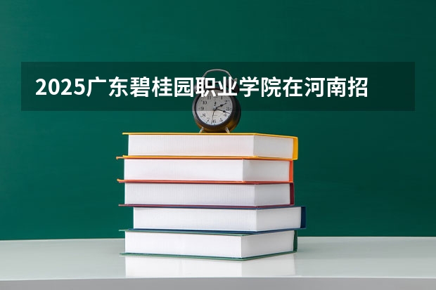 2025广东碧桂园职业学院在河南招生计划一览表