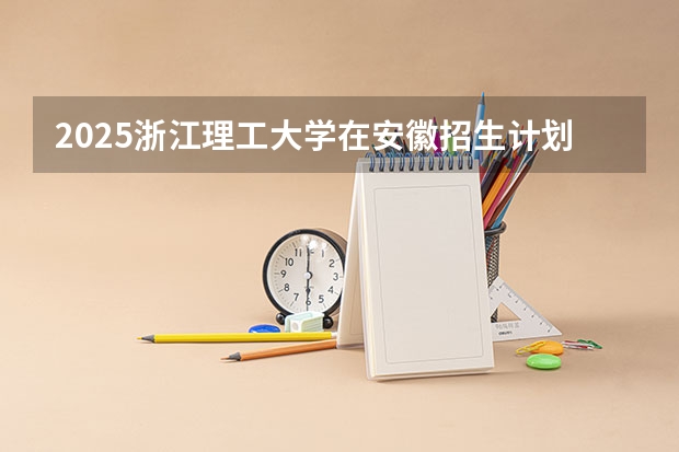2025浙江理工大学在安徽招生计划一览表