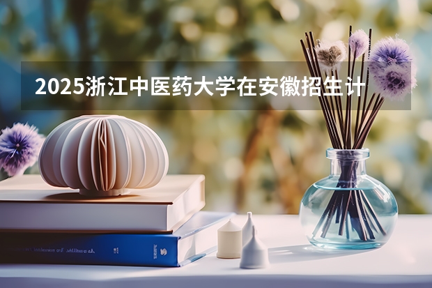 2025浙江中医药大学在安徽招生计划一览表